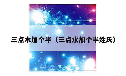 三点水加个半（三点水加个半姓氏）