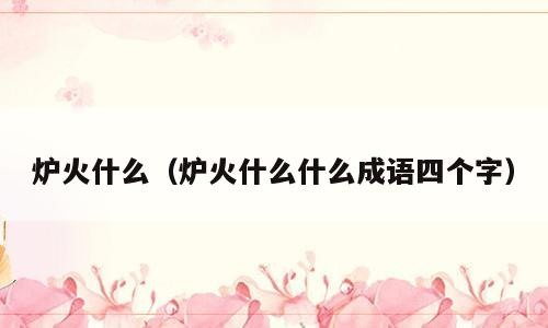 炉火什么（炉火什么什么成语四个字）