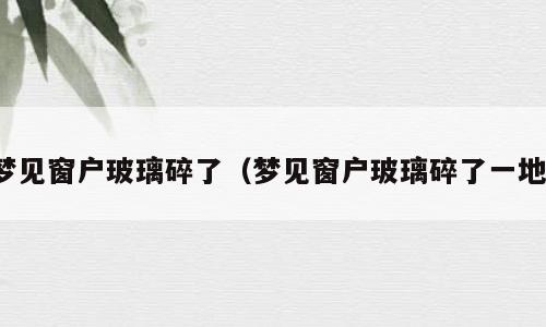 梦见窗户玻璃碎了（梦见窗户玻璃碎了一地）
