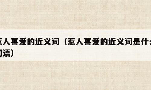 惹人喜爱的近义词（惹人喜爱的近义词是什么词语）