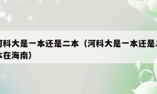 河科大是一本还是二本（河科大是一本还是二本在海南）