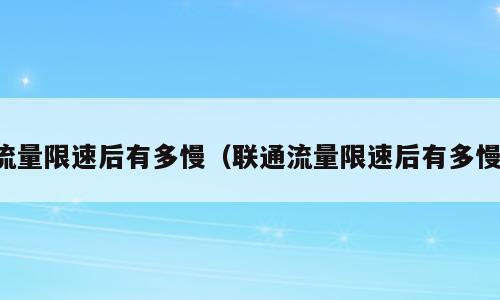 流量限速后有多慢（联通流量限速后有多慢）