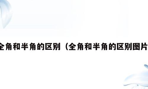 全角和半角的区别（全角和半角的区别图片）