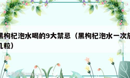 黑枸杞泡水喝的9大禁忌（黑枸杞泡水一次放几粒）