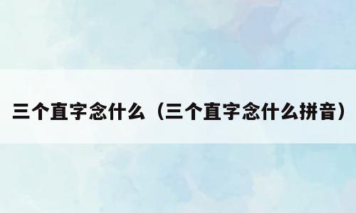 三个直字念什么（三个直字念什么拼音）