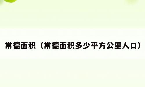 常德面积（常德面积多少平方公里人口）