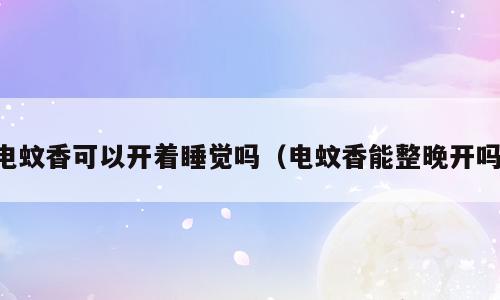电蚊香可以开着睡觉吗（电蚊香能整晚开吗）