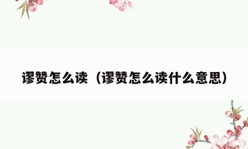 谬赞怎么读（谬赞怎么读什么意思）