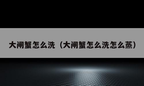 大闸蟹怎么洗（大闸蟹怎么洗怎么蒸）