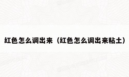 红色怎么调出来（红色怎么调出来粘土）