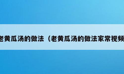 老黄瓜汤的做法（老黄瓜汤的做法家常视频）