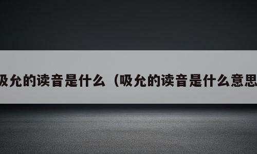 吸允的读音是什么（吸允的读音是什么意思）