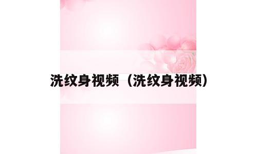 洗纹身视频（洗纹身视频）
