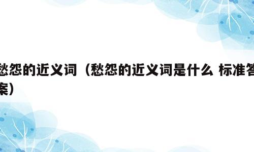 愁怨的近义词（愁怨的近义词是什么 标准答案）