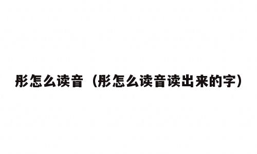 彤怎么读音（彤怎么读音读出来的字）