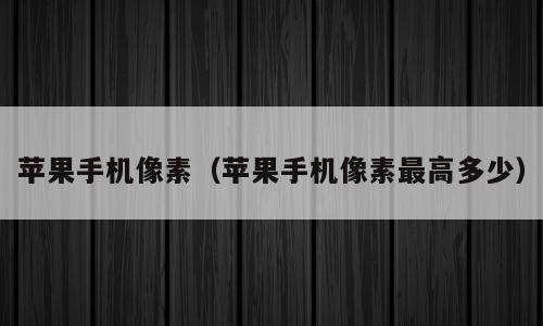 苹果手机像素（苹果手机像素最高多少）