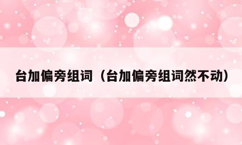 台加偏旁组词（台加偏旁组词然不动）