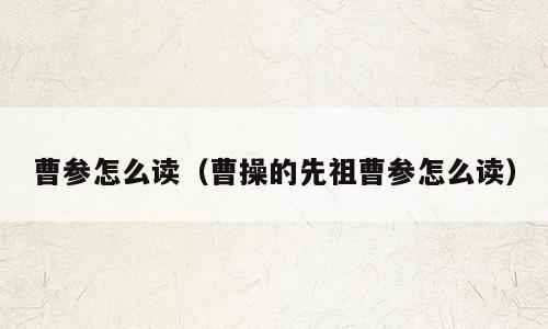 曹参怎么读（曹操的先祖曹参怎么读）