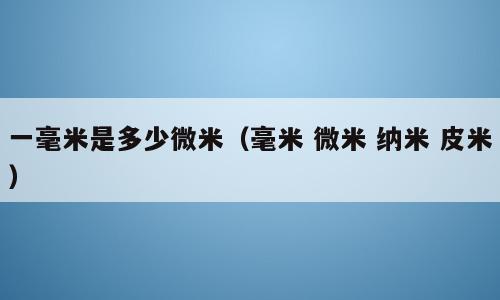 一毫米是多少微米（毫米 微米 纳米 皮米）