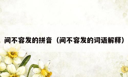 间不容发的拼音（间不容发的词语解释）