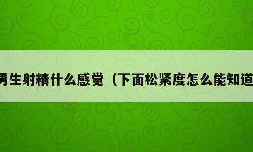 男生射精什么感觉（下面松紧度怎么能知道）