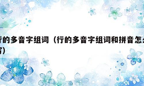 行的多音字组词（行的多音字组词和拼音怎么写）