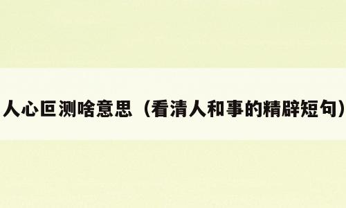 人心叵测啥意思（看清人和事的精辟短句）
