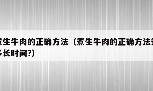 煮生牛肉的正确方法（煮生牛肉的正确方法煮多长时间?）