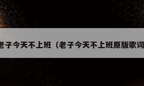 老子今天不上班（老子今天不上班原版歌词）