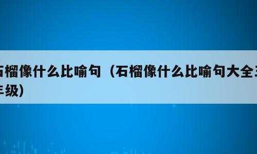 石榴像什么比喻句（石榴像什么比喻句大全三年级）