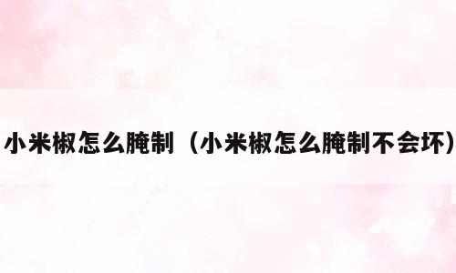 小米椒怎么腌制（小米椒怎么腌制不会坏）