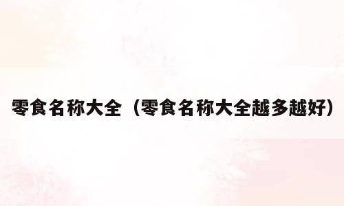 零食名称大全（零食名称大全越多越好）
