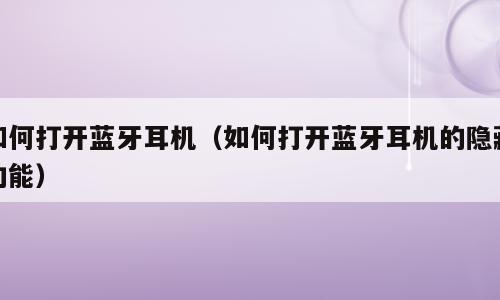 如何打开蓝牙耳机（如何打开蓝牙耳机的隐藏功能）