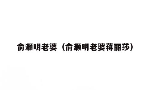 俞灏明老婆（俞灏明老婆蒋丽莎）