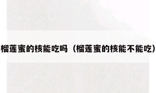 榴莲蜜的核能吃吗（榴莲蜜的核能不能吃）