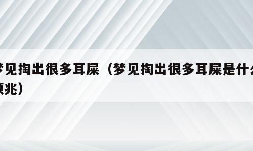 梦见掏出很多耳屎（梦见掏出很多耳屎是什么预兆）