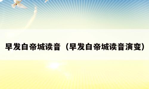 早发白帝城读音（早发白帝城读音演变）