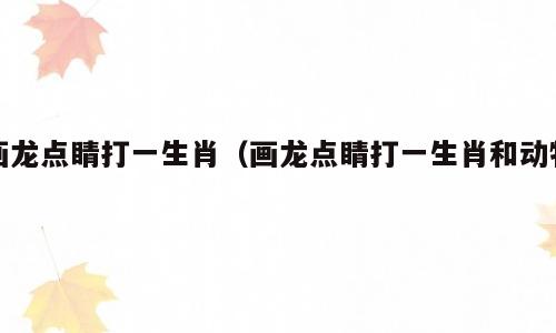 画龙点睛打一生肖（画龙点睛打一生肖和动物）