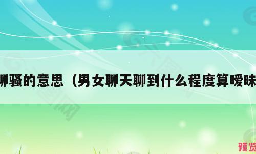 聊骚的意思（男女聊天聊到什么程度算暧昧）