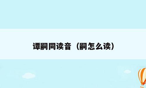 谭嗣同读音（嗣怎么读）