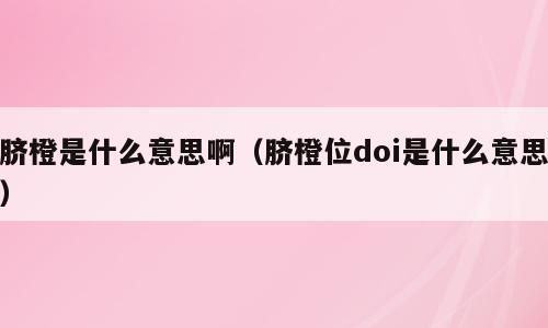 脐橙是什么意思啊（脐橙位doi是什么意思）