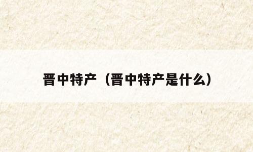 晋中特产（晋中特产是什么）