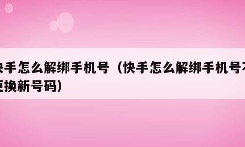 快手怎么解绑手机号（快手怎么解绑手机号不更换新号码）