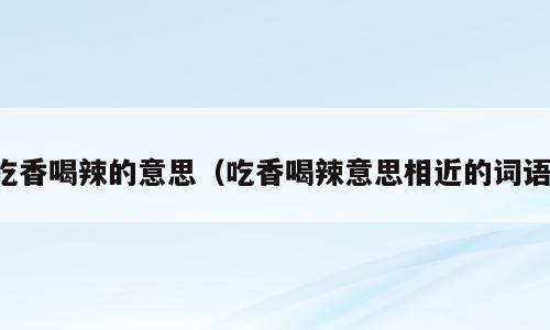 吃香喝辣的意思（吃香喝辣意思相近的词语）