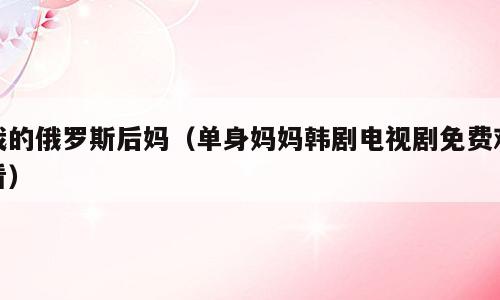 我的俄罗斯后妈（单身妈妈韩剧电视剧免费观看）