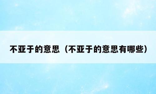 不亚于的意思（不亚于的意思有哪些）