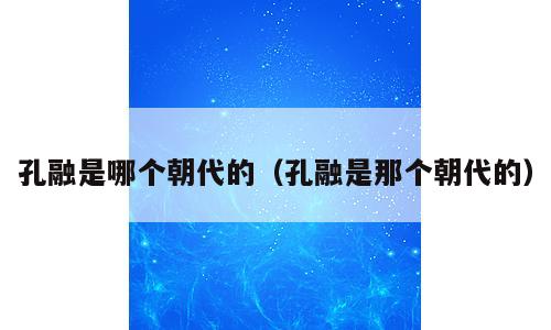 孔融是哪个朝代的（孔融是那个朝代的）