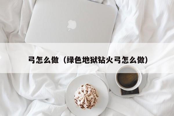 弓怎么做（绿色地狱钻火弓怎么做）