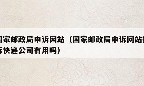 国家邮政局申诉网站（国家邮政局申诉网站投诉快递公司有用吗）