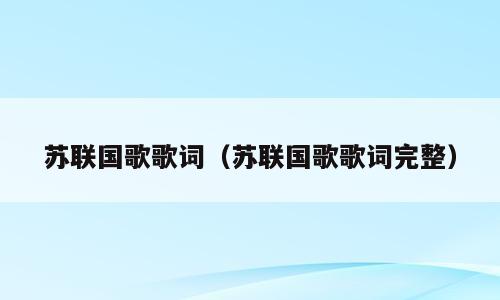 苏联国歌歌词（苏联国歌歌词完整）